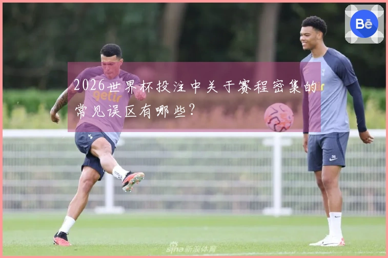 2026世界杯投注中关于赛程密集的常见误区有哪些？