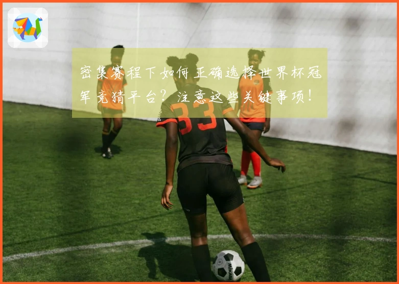 密集赛程下如何正确选择世界杯冠军竞猜平台？注意这些关键事项！