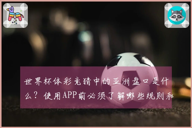 世界杯体彩竞猜中的亚洲盘口是什么？使用APP前必须了解哪些规则和技巧？