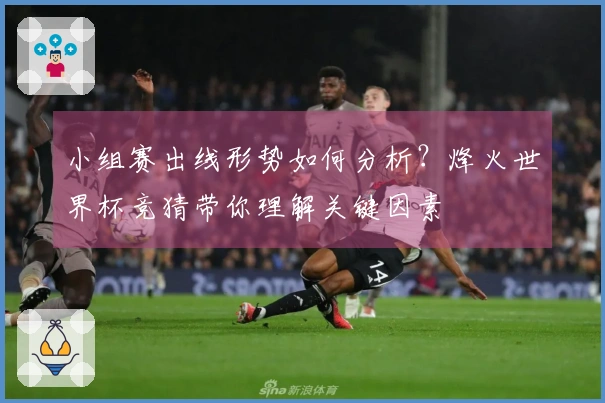 小组赛出线形势如何分析？烽火世界杯竞猜带你理解关键因素
