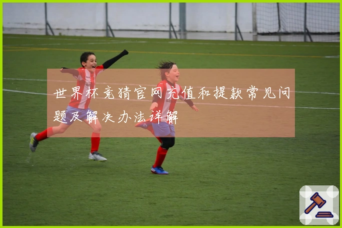 世界杯竞猜官网充值和提款常见问题及解决办法详解