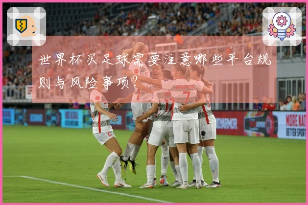 世界杯买足球需要注意哪些平台规则与风险事项?