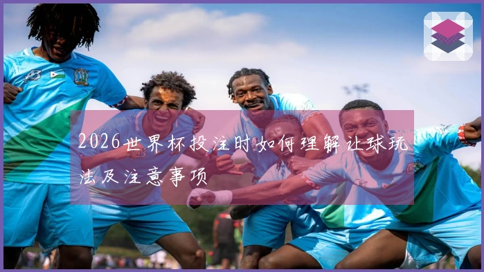 2026世界杯投注时如何理解让球玩法及注意事项