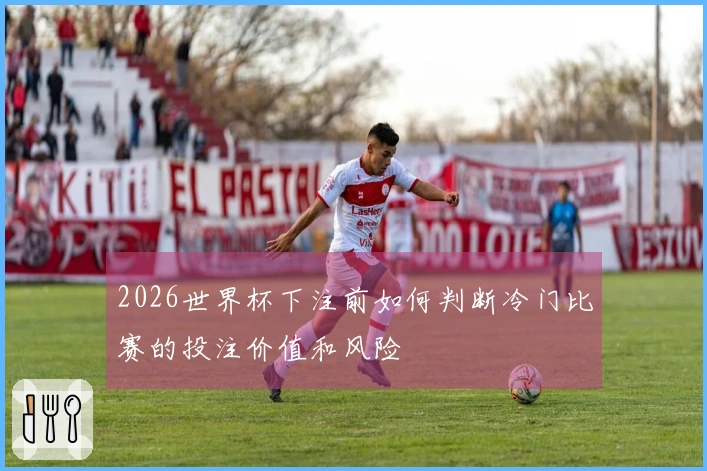 2026世界杯下注前如何判断冷门比赛的投注价值和风险