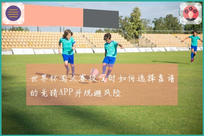 世界杯淘汰赛投注时如何选择靠谱的竞猜APP并规避风险