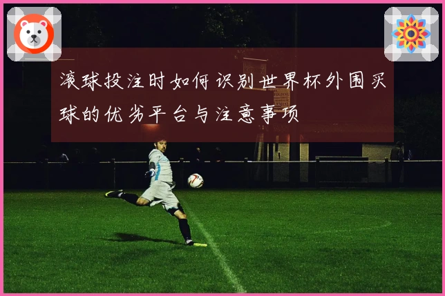 滚球投注时如何识别世界杯外围买球的优劣平台与注意事项