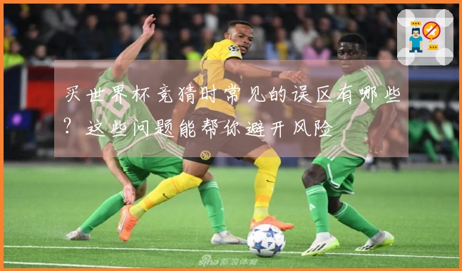 买世界杯竞猜时常见的误区有哪些？这些问题能帮你避开风险