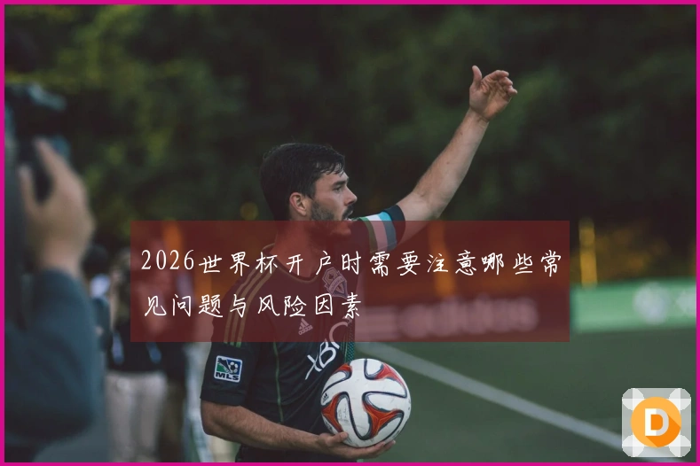 2026世界杯开户时需要注意哪些常见问题与风险因素