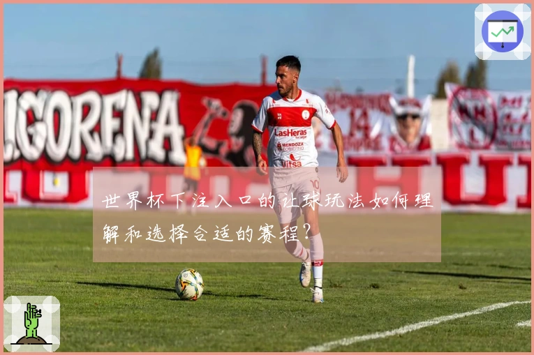 世界杯下注入口的让球玩法如何理解和选择合适的赛程？