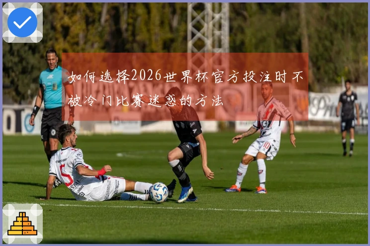 如何选择2026世界杯官方投注时不被冷门比赛迷惑的方法