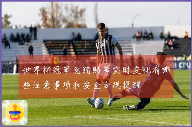 世界杯冠军竞猜赔率实时变化有哪些注意事项和安全合规提醒