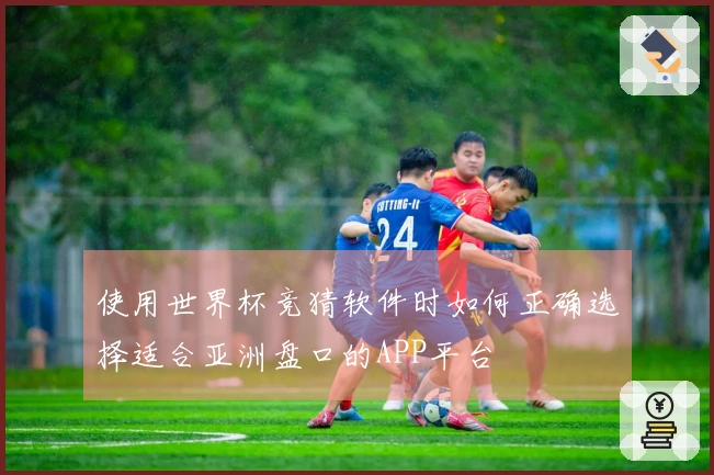 使用世界杯竞猜软件时如何正确选择适合亚洲盘口的APP平台