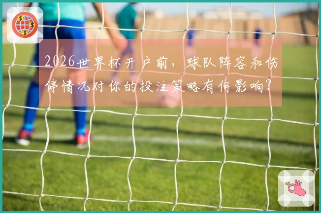 2026世界杯开户前，球队阵容和伤停情况对你的投注策略有何影响？