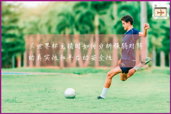 买世界杯竞猜时如何分析强弱对阵的真实性和平台的安全性