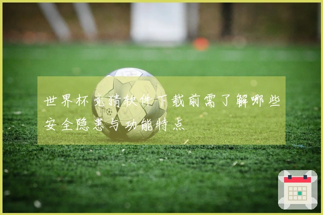世界杯竞猜软件下载前需了解哪些安全隐患与功能特点