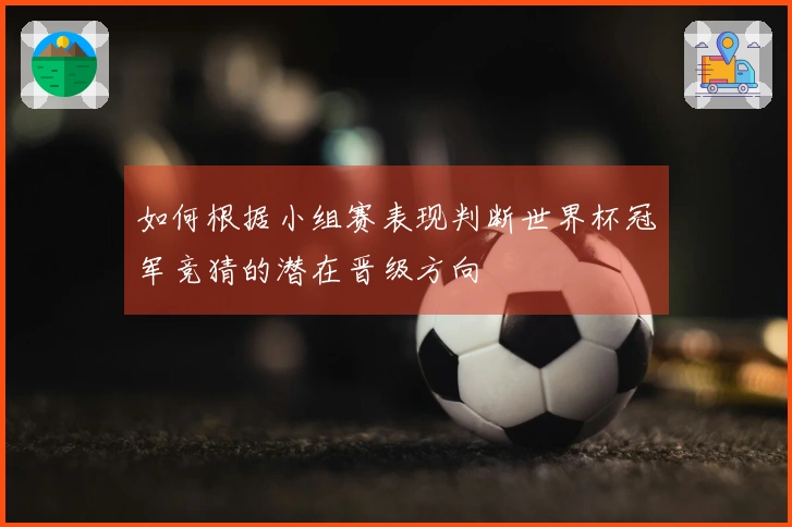 如何根据小组赛表现判断世界杯冠军竞猜的潜在晋级方向