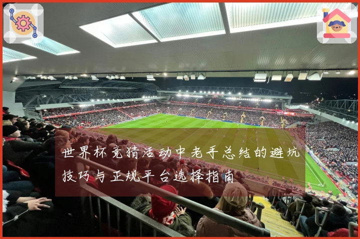 世界杯竞猜活动中老手总结的避坑技巧与正规平台选择指南