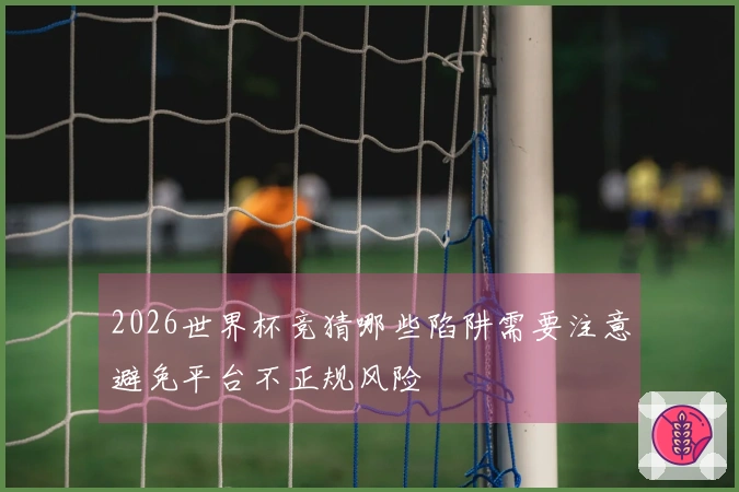 2026世界杯竞猜哪些陷阱需要注意避免平台不正规风险
