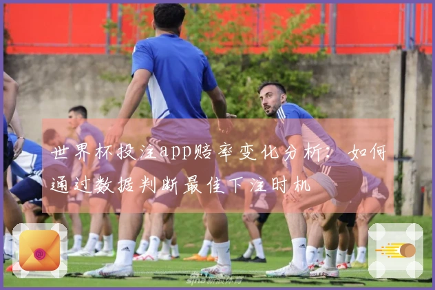 世界杯投注app赔率变化分析：如何通过数据判断最佳下注时机