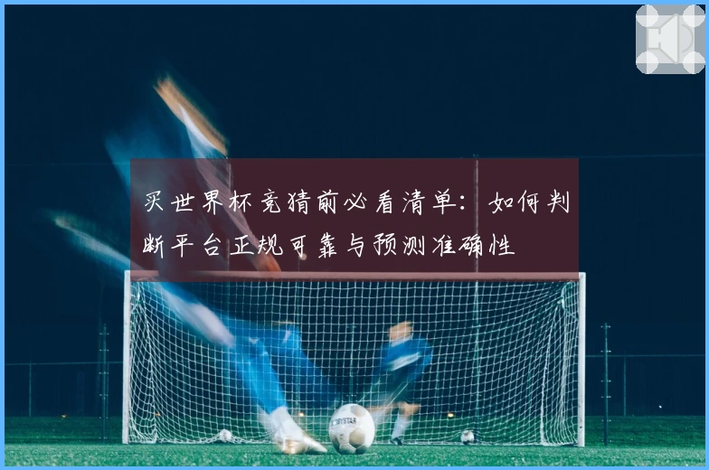 买世界杯竞猜前必看清单：如何判断平台正规可靠与预测准确性