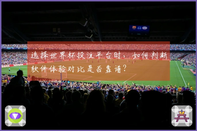 选择世界杯投注平台时，如何判断软件体验对比是否靠谱？