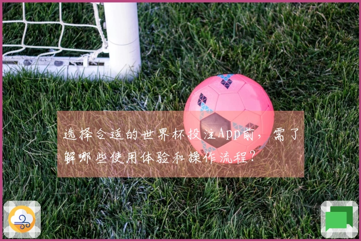 选择合适的世界杯投注App前，需了解哪些使用体验和操作流程？