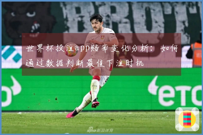 世界杯投注app赔率变化分析：如何通过数据判断最佳下注时机