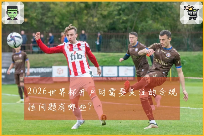 2026世界杯开户时需要关注的合规性问题有哪些？