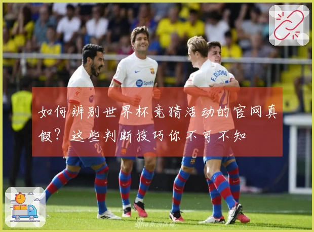 如何辨别世界杯竞猜活动的官网真假？这些判断技巧你不可不知