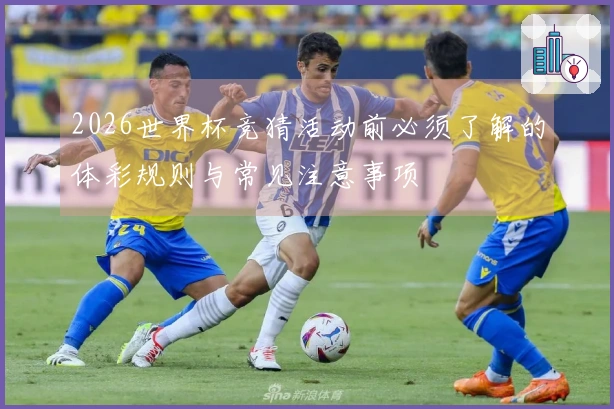 2026世界杯竞猜活动前必须了解的体彩规则与常见注意事项