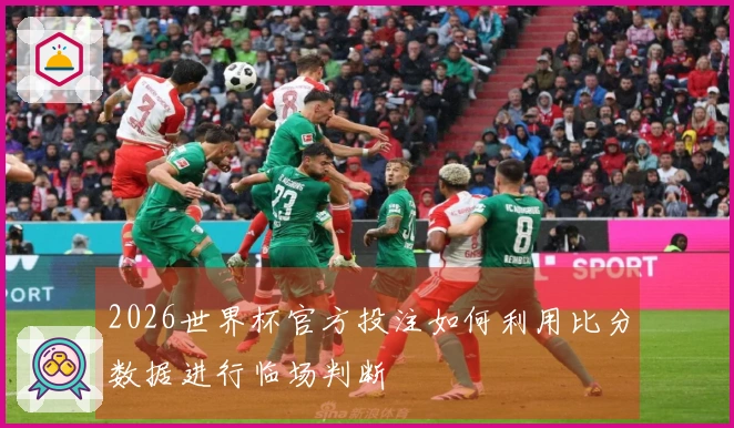 2026世界杯官方投注如何利用比分数据进行临场判断
