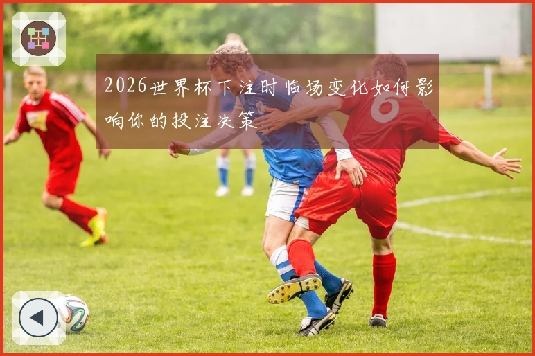 2026世界杯下注时临场变化如何影响你的投注决策