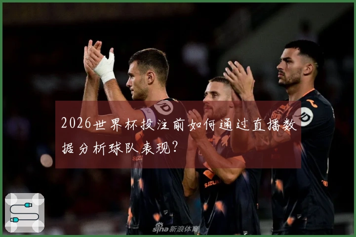 2026世界杯投注前如何通过直播数据分析球队表现？