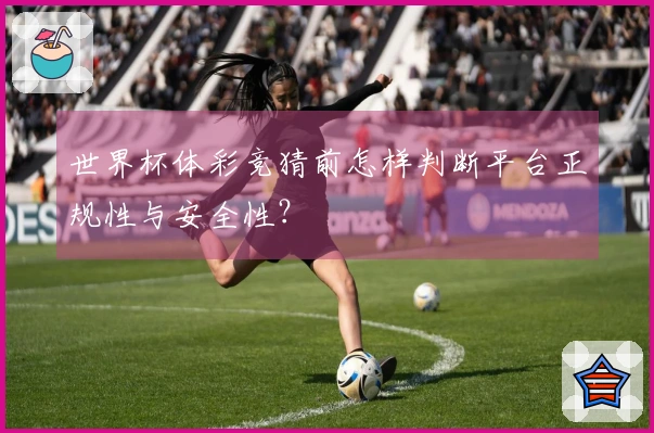 世界杯体彩竞猜前怎样判断平台正规性与安全性？