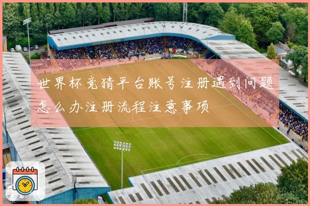 世界杯竞猜平台账号注册遇到问题怎么办注册流程注意事项