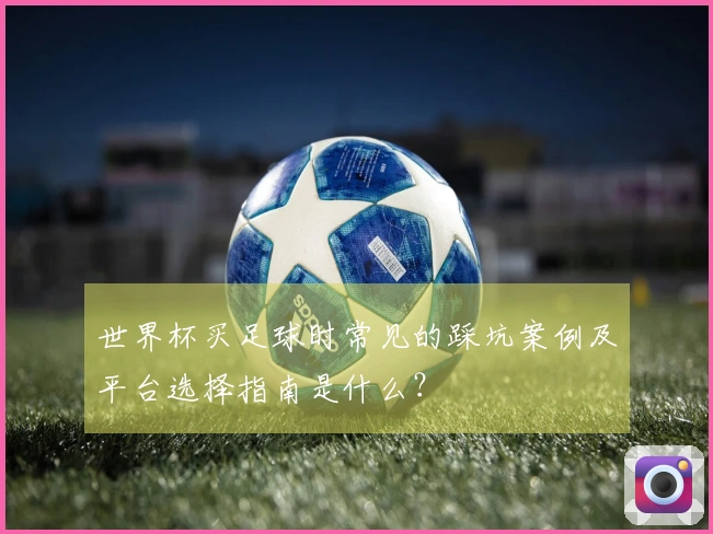 世界杯买足球时常见的踩坑案例及平台选择指南是什么？
