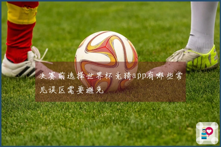 决赛前选择世界杯竞猜app有哪些常见误区需要避免