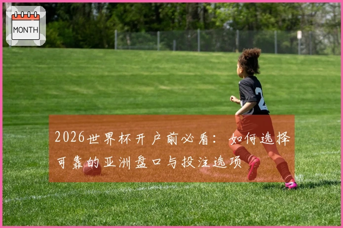 2026世界杯开户前必看：如何选择可靠的亚洲盘口与投注选项