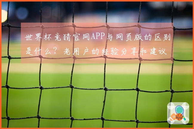 世界杯竞猜官网APP与网页版的区别是什么？老用户的经验分享和建议