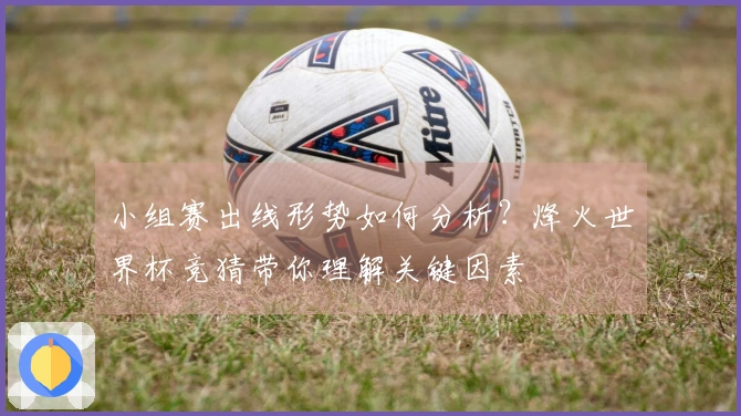 小组赛出线形势如何分析？烽火世界杯竞猜带你理解关键因素