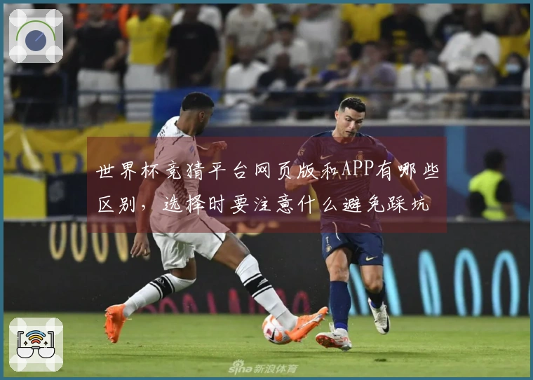 世界杯竞猜平台网页版和APP有哪些区别，选择时要注意什么避免踩坑