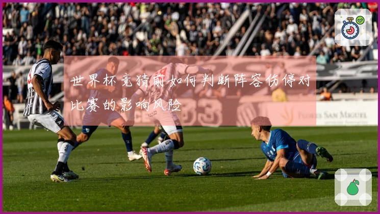 世界杯竞猜前如何判断阵容伤停对比赛的影响风险