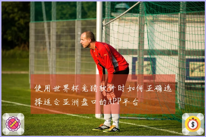 使用世界杯竞猜软件时如何正确选择适合亚洲盘口的APP平台