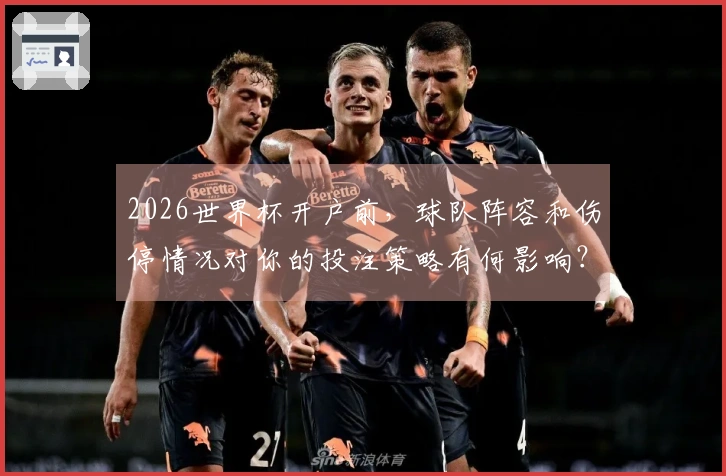 2026世界杯开户前，球队阵容和伤停情况对你的投注策略有何影响？