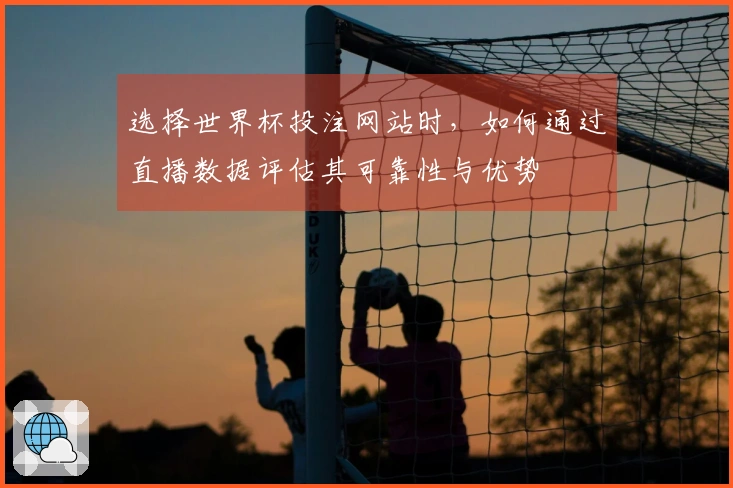 选择世界杯投注网站时，如何通过直播数据评估其可靠性与优势