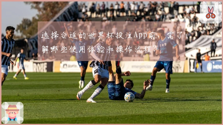选择合适的世界杯投注App前,需了解哪些使用体验和操作流程?
