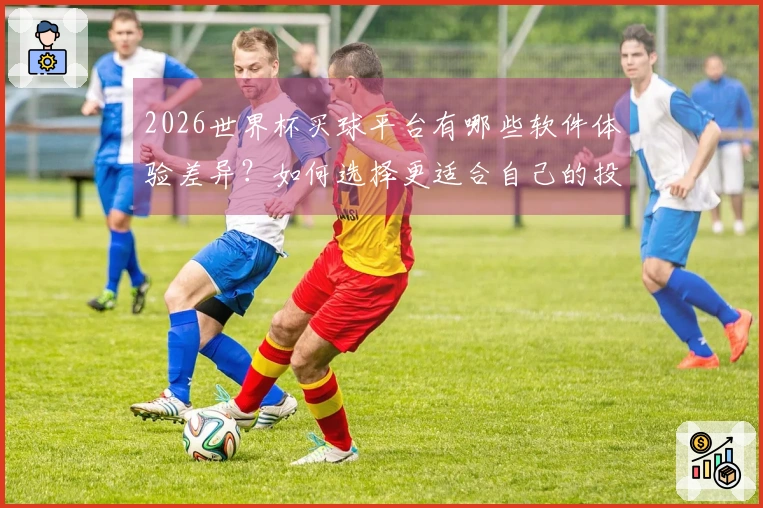 2026世界杯买球平台有哪些软件体验差异？如何选择更适合自己的投注方式？