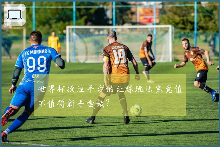 世界杯投注平台的让球玩法究竟值不值得新手尝试？