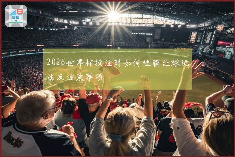 2026世界杯投注时如何理解让球玩法及注意事项