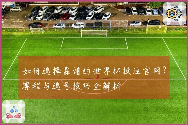 如何选择靠谱的世界杯投注官网?赛程与选号技巧全解析